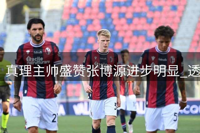 真理主帅盛赞张博源进步明显 透露其成功增肌25磅